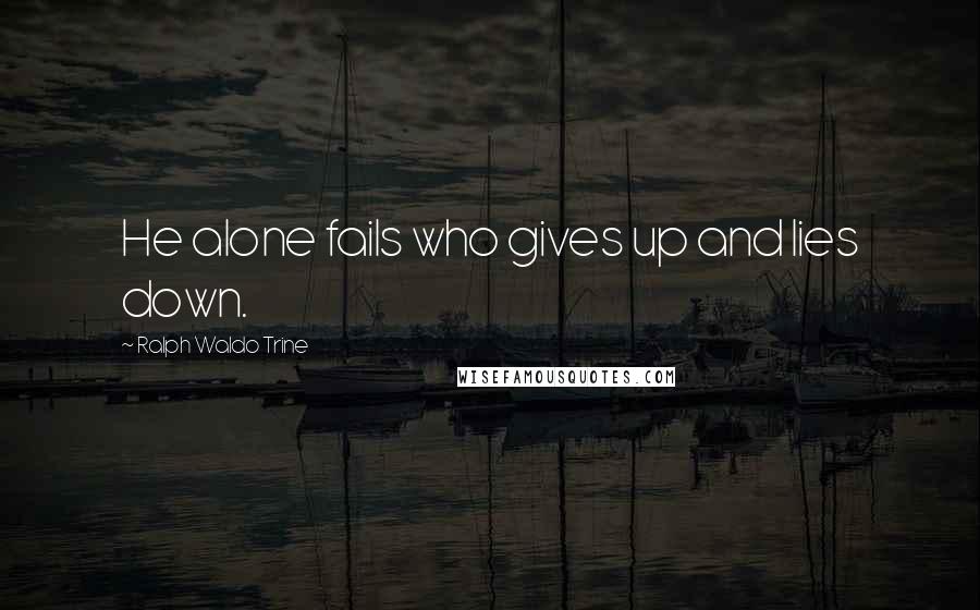 Ralph Waldo Trine Quotes: He alone fails who gives up and lies down.