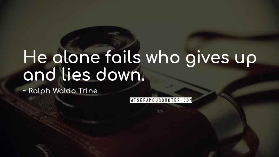 Ralph Waldo Trine Quotes: He alone fails who gives up and lies down.