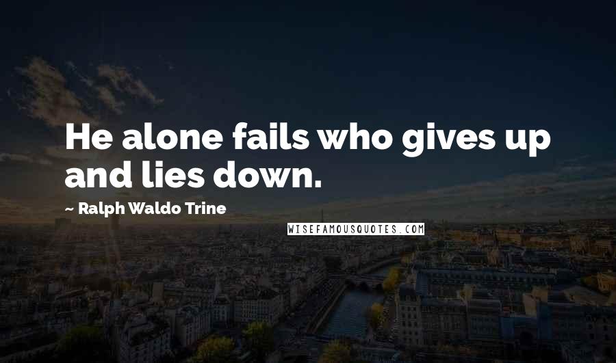 Ralph Waldo Trine Quotes: He alone fails who gives up and lies down.