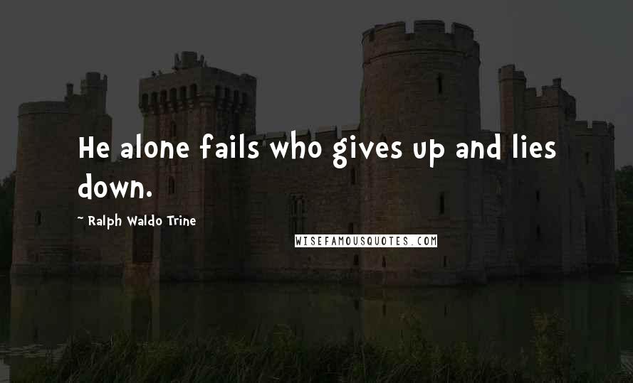 Ralph Waldo Trine Quotes: He alone fails who gives up and lies down.