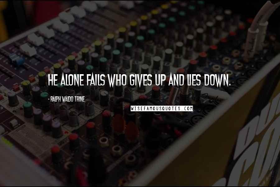 Ralph Waldo Trine Quotes: He alone fails who gives up and lies down.
