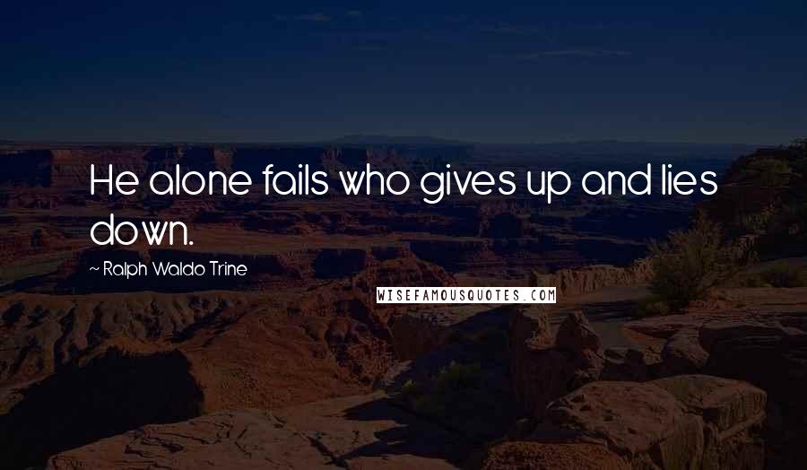 Ralph Waldo Trine Quotes: He alone fails who gives up and lies down.