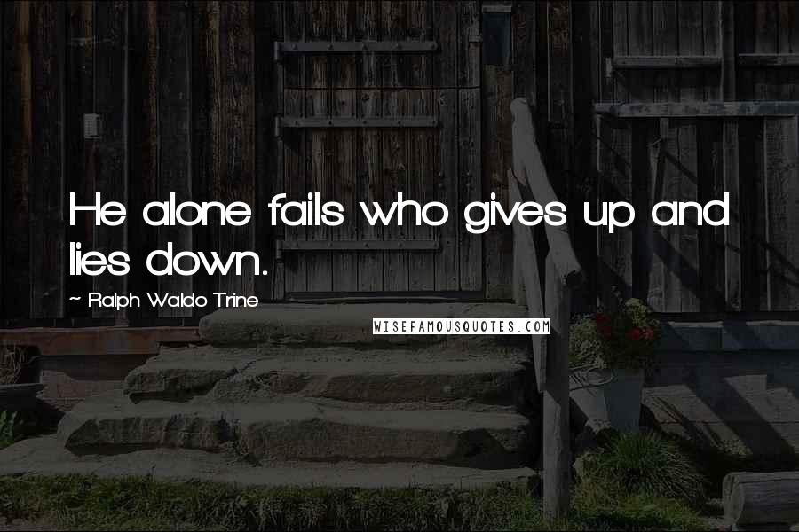 Ralph Waldo Trine Quotes: He alone fails who gives up and lies down.