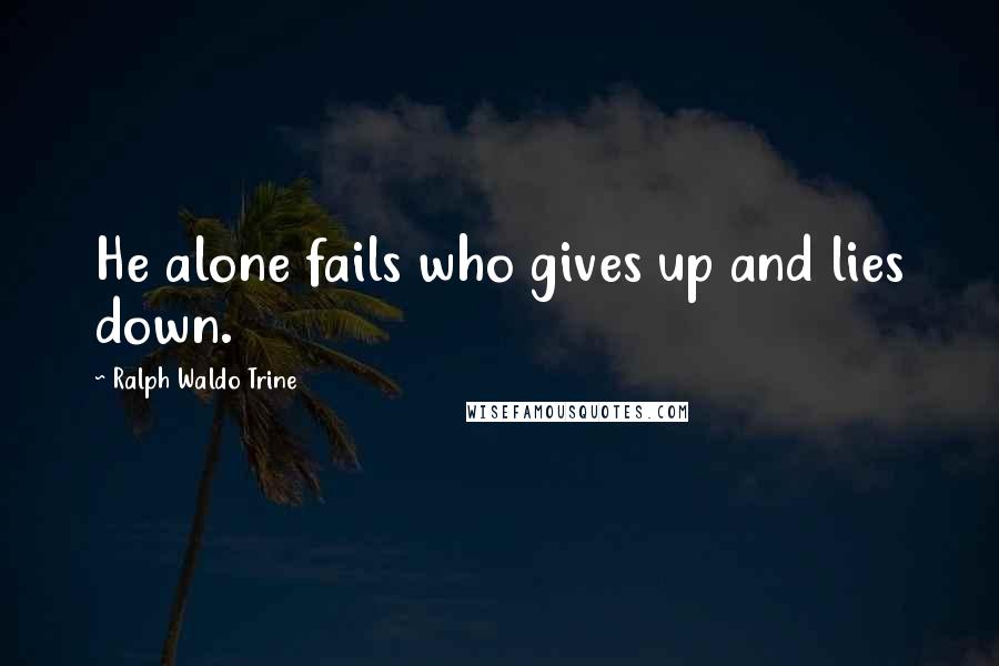 Ralph Waldo Trine Quotes: He alone fails who gives up and lies down.