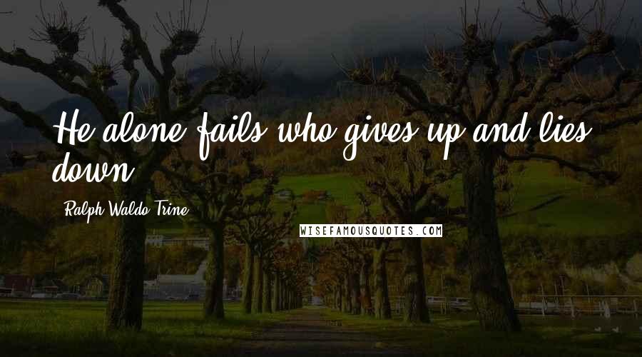 Ralph Waldo Trine Quotes: He alone fails who gives up and lies down.