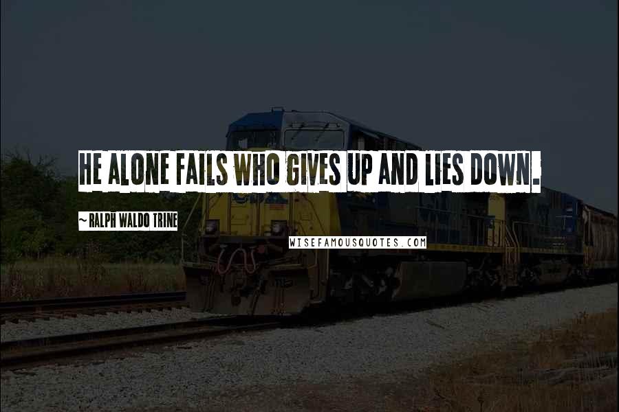 Ralph Waldo Trine Quotes: He alone fails who gives up and lies down.