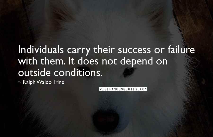 Ralph Waldo Trine Quotes: Individuals carry their success or failure with them. It does not depend on outside conditions.