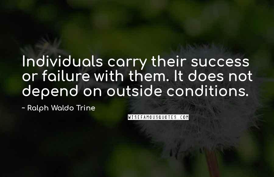 Ralph Waldo Trine Quotes: Individuals carry their success or failure with them. It does not depend on outside conditions.