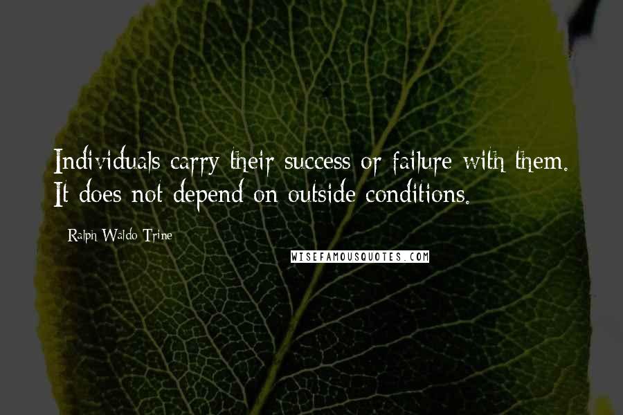 Ralph Waldo Trine Quotes: Individuals carry their success or failure with them. It does not depend on outside conditions.