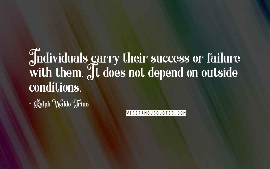 Ralph Waldo Trine Quotes: Individuals carry their success or failure with them. It does not depend on outside conditions.