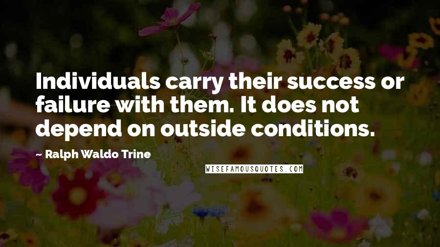 Ralph Waldo Trine Quotes: Individuals carry their success or failure with them. It does not depend on outside conditions.