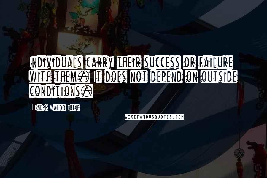 Ralph Waldo Trine Quotes: Individuals carry their success or failure with them. It does not depend on outside conditions.