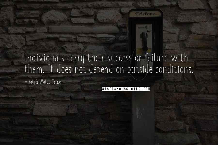 Ralph Waldo Trine Quotes: Individuals carry their success or failure with them. It does not depend on outside conditions.