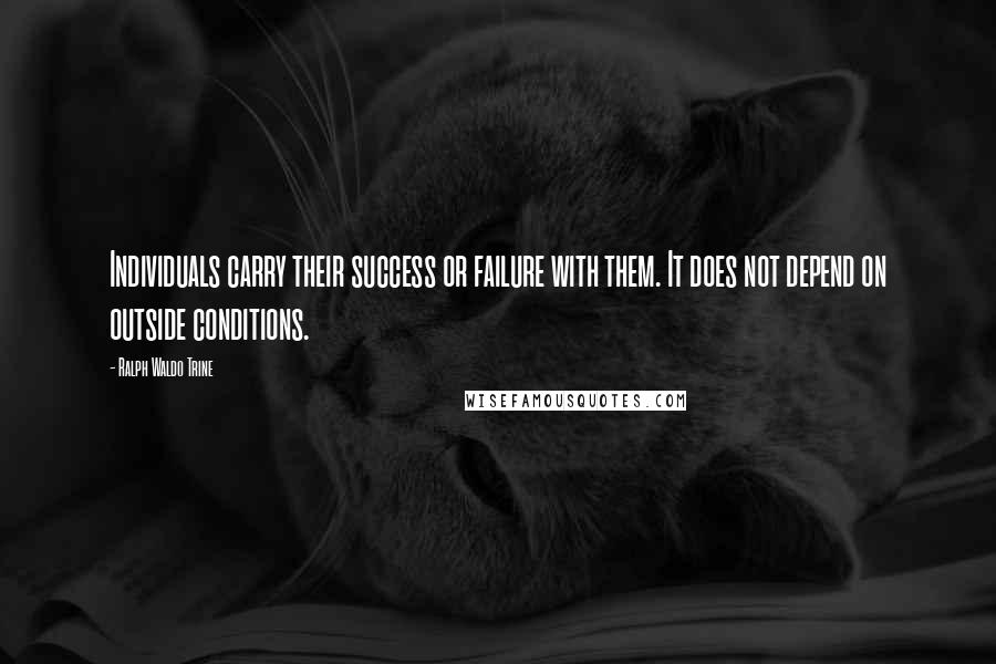 Ralph Waldo Trine Quotes: Individuals carry their success or failure with them. It does not depend on outside conditions.