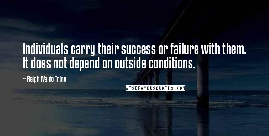 Ralph Waldo Trine Quotes: Individuals carry their success or failure with them. It does not depend on outside conditions.