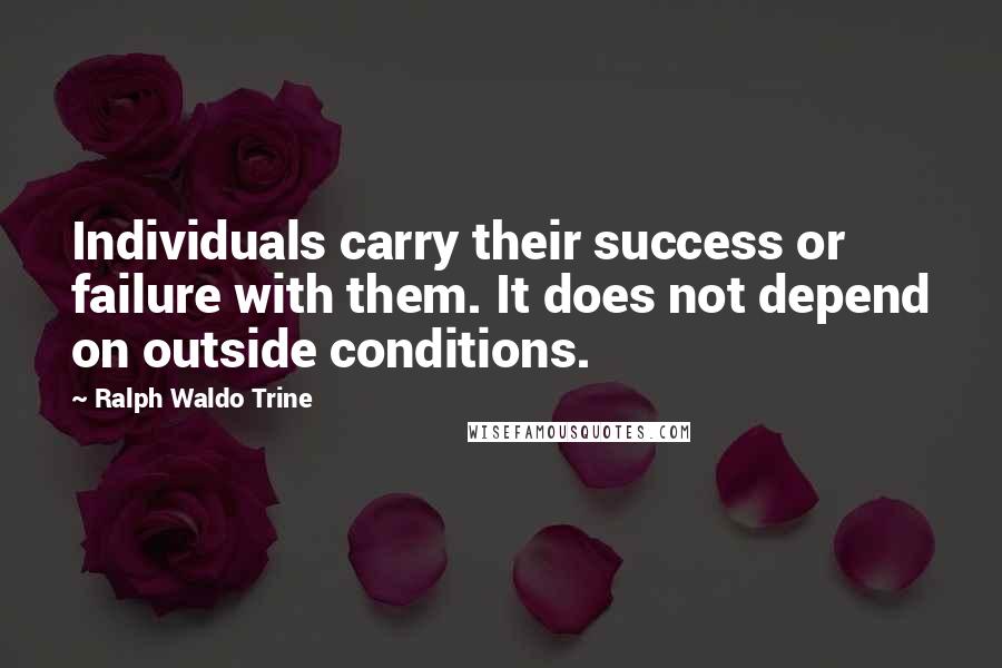 Ralph Waldo Trine Quotes: Individuals carry their success or failure with them. It does not depend on outside conditions.