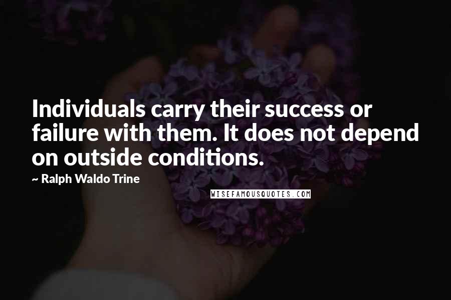 Ralph Waldo Trine Quotes: Individuals carry their success or failure with them. It does not depend on outside conditions.