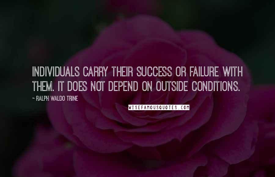 Ralph Waldo Trine Quotes: Individuals carry their success or failure with them. It does not depend on outside conditions.