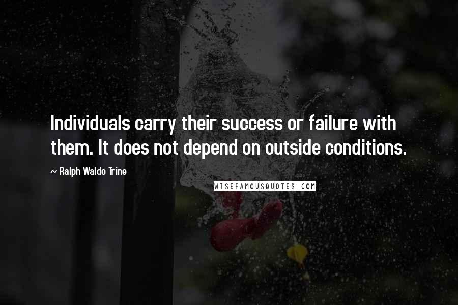 Ralph Waldo Trine Quotes: Individuals carry their success or failure with them. It does not depend on outside conditions.