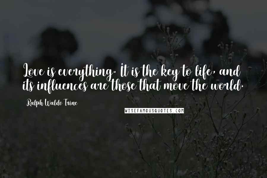 Ralph Waldo Trine Quotes: Love is everything. It is the key to life, and its influences are those that move the world.