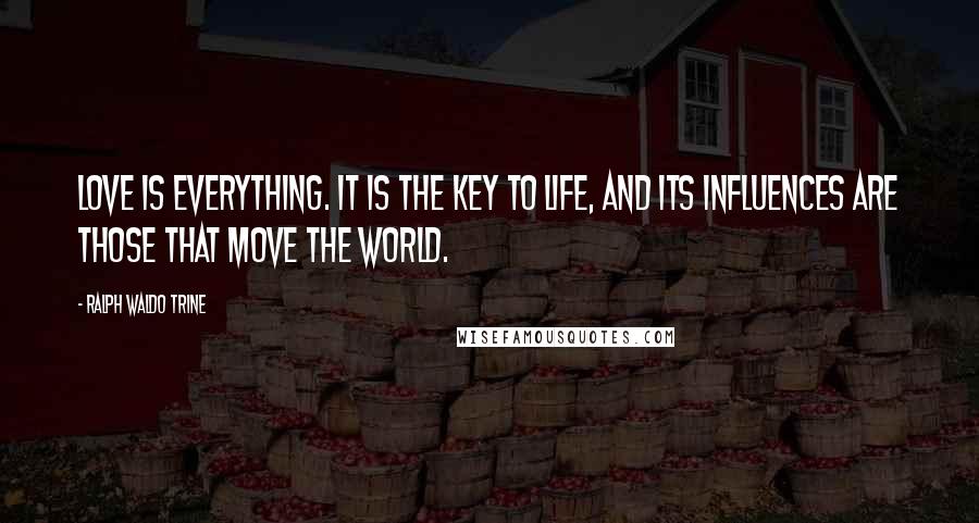 Ralph Waldo Trine Quotes: Love is everything. It is the key to life, and its influences are those that move the world.