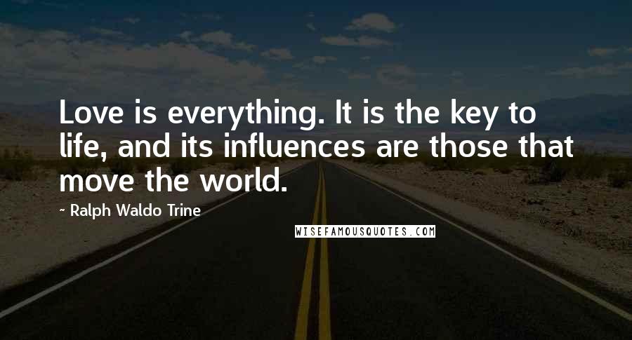 Ralph Waldo Trine Quotes: Love is everything. It is the key to life, and its influences are those that move the world.