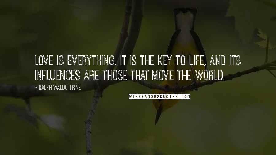 Ralph Waldo Trine Quotes: Love is everything. It is the key to life, and its influences are those that move the world.