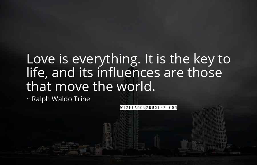 Ralph Waldo Trine Quotes: Love is everything. It is the key to life, and its influences are those that move the world.