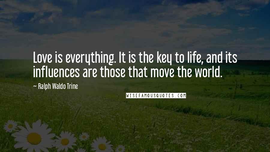 Ralph Waldo Trine Quotes: Love is everything. It is the key to life, and its influences are those that move the world.