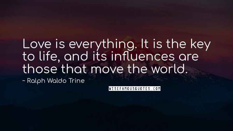 Ralph Waldo Trine Quotes: Love is everything. It is the key to life, and its influences are those that move the world.