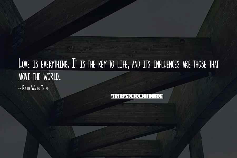 Ralph Waldo Trine Quotes: Love is everything. It is the key to life, and its influences are those that move the world.