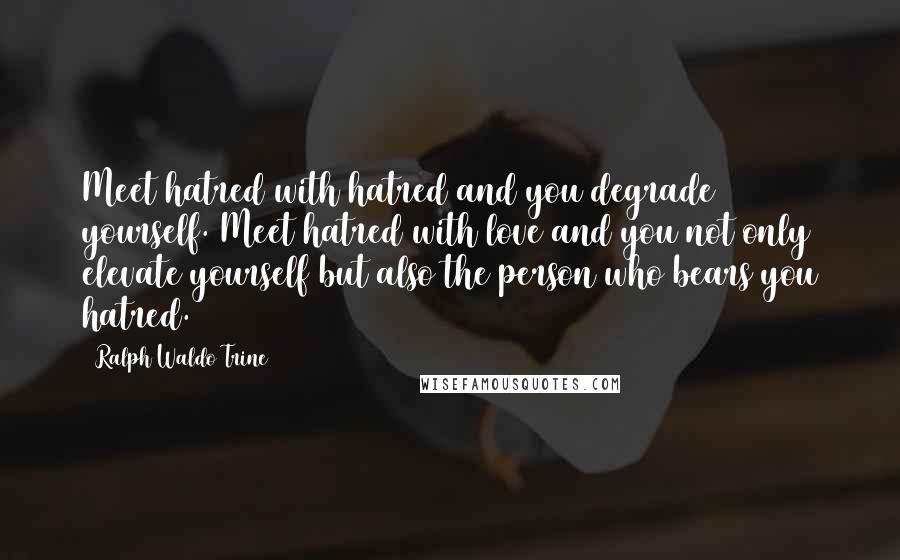 Ralph Waldo Trine Quotes: Meet hatred with hatred and you degrade yourself. Meet hatred with love and you not only elevate yourself but also the person who bears you hatred.