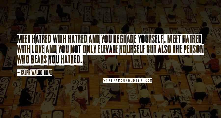 Ralph Waldo Trine Quotes: Meet hatred with hatred and you degrade yourself. Meet hatred with love and you not only elevate yourself but also the person who bears you hatred.