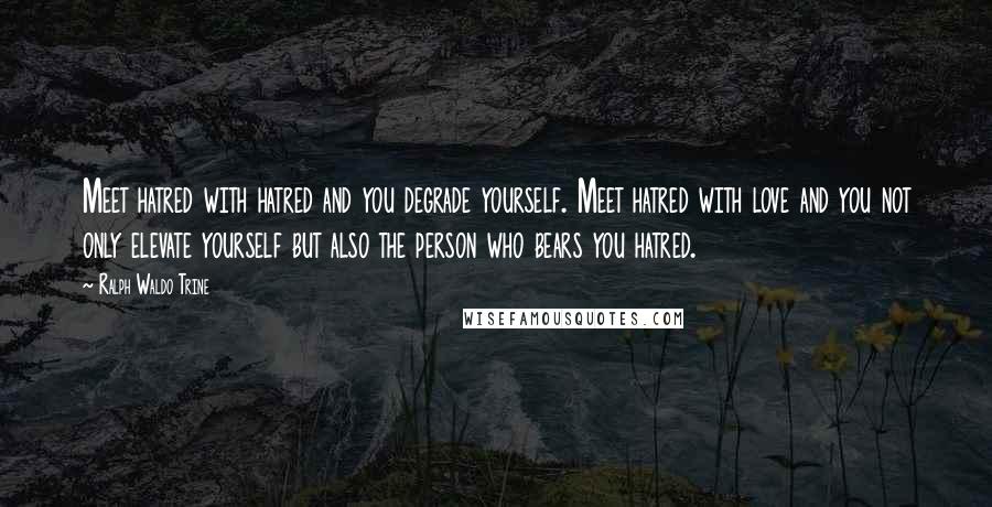 Ralph Waldo Trine Quotes: Meet hatred with hatred and you degrade yourself. Meet hatred with love and you not only elevate yourself but also the person who bears you hatred.