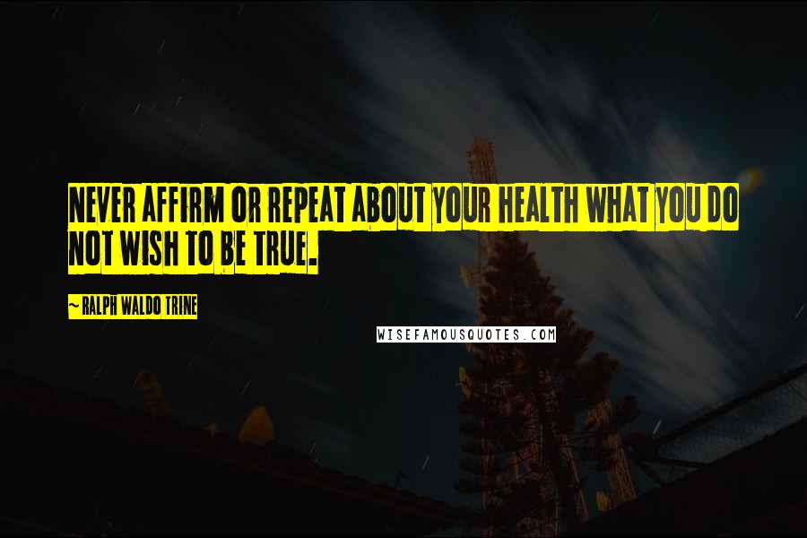 Ralph Waldo Trine Quotes: Never affirm or repeat about your health what you do not wish to be true.