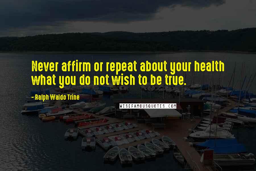 Ralph Waldo Trine Quotes: Never affirm or repeat about your health what you do not wish to be true.