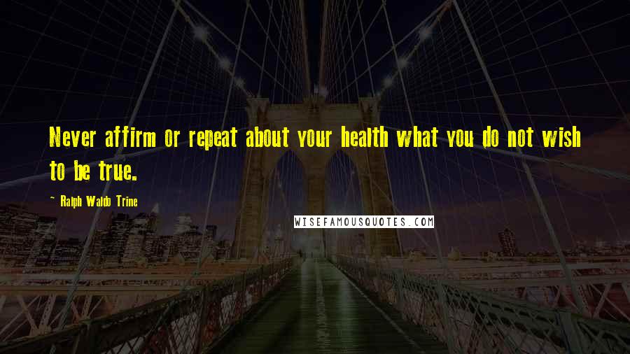 Ralph Waldo Trine Quotes: Never affirm or repeat about your health what you do not wish to be true.