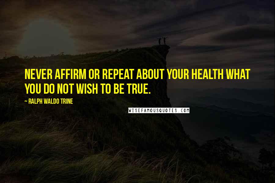 Ralph Waldo Trine Quotes: Never affirm or repeat about your health what you do not wish to be true.