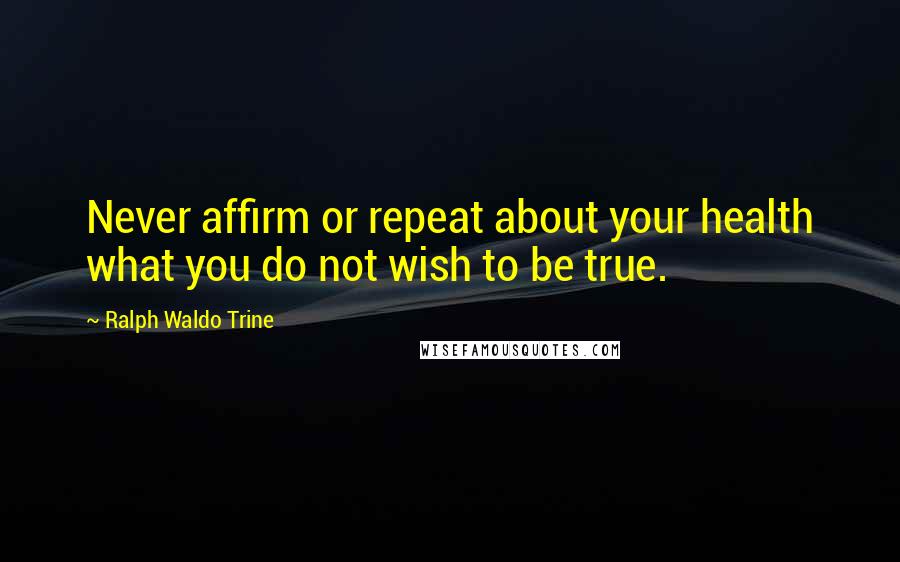 Ralph Waldo Trine Quotes: Never affirm or repeat about your health what you do not wish to be true.