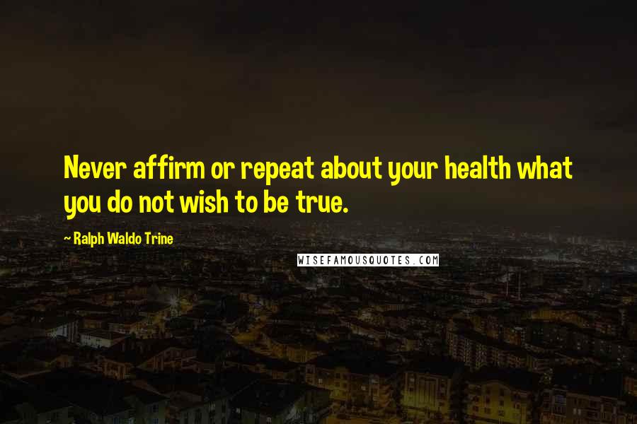 Ralph Waldo Trine Quotes: Never affirm or repeat about your health what you do not wish to be true.