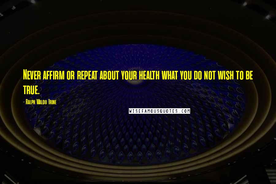 Ralph Waldo Trine Quotes: Never affirm or repeat about your health what you do not wish to be true.