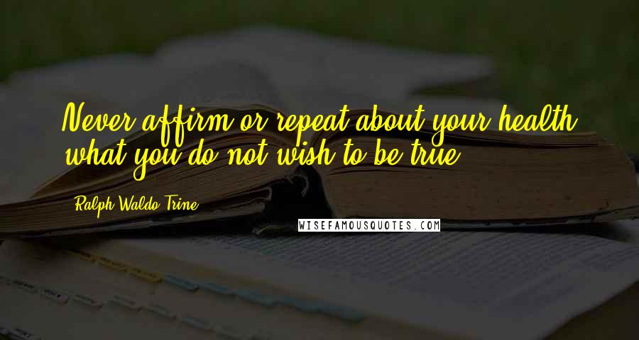 Ralph Waldo Trine Quotes: Never affirm or repeat about your health what you do not wish to be true.