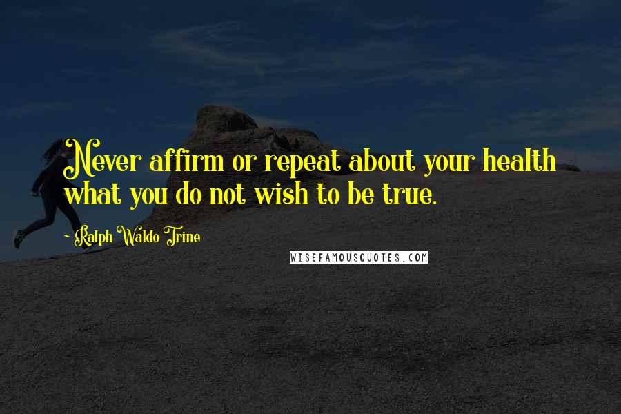 Ralph Waldo Trine Quotes: Never affirm or repeat about your health what you do not wish to be true.