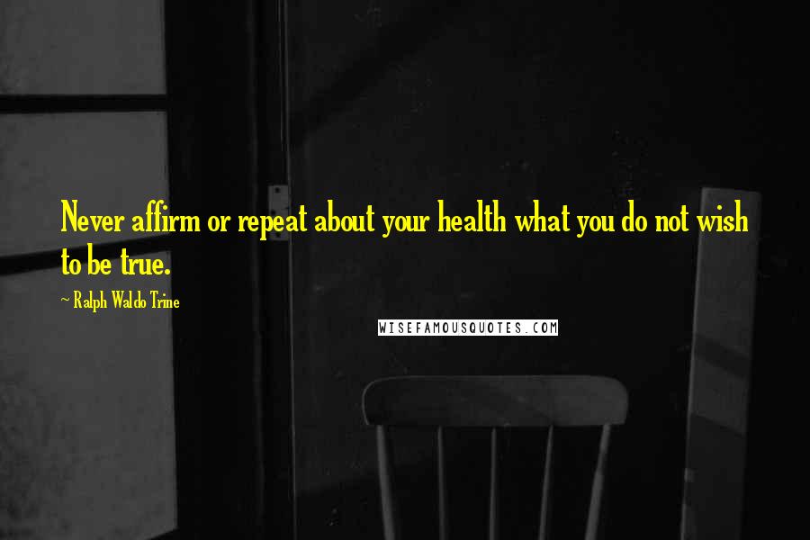 Ralph Waldo Trine Quotes: Never affirm or repeat about your health what you do not wish to be true.