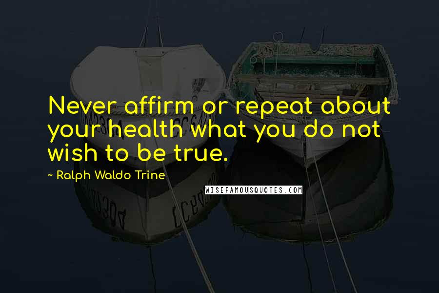 Ralph Waldo Trine Quotes: Never affirm or repeat about your health what you do not wish to be true.