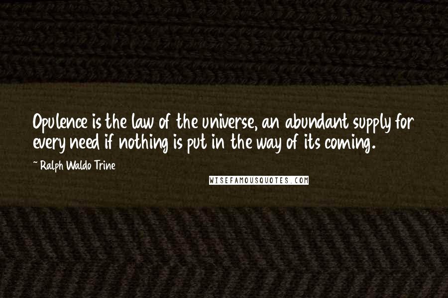 Ralph Waldo Trine Quotes: Opulence is the law of the universe, an abundant supply for every need if nothing is put in the way of its coming.