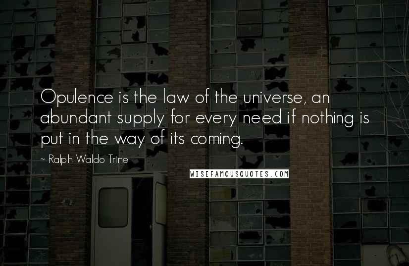 Ralph Waldo Trine Quotes: Opulence is the law of the universe, an abundant supply for every need if nothing is put in the way of its coming.