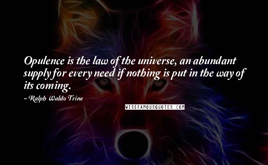 Ralph Waldo Trine Quotes: Opulence is the law of the universe, an abundant supply for every need if nothing is put in the way of its coming.