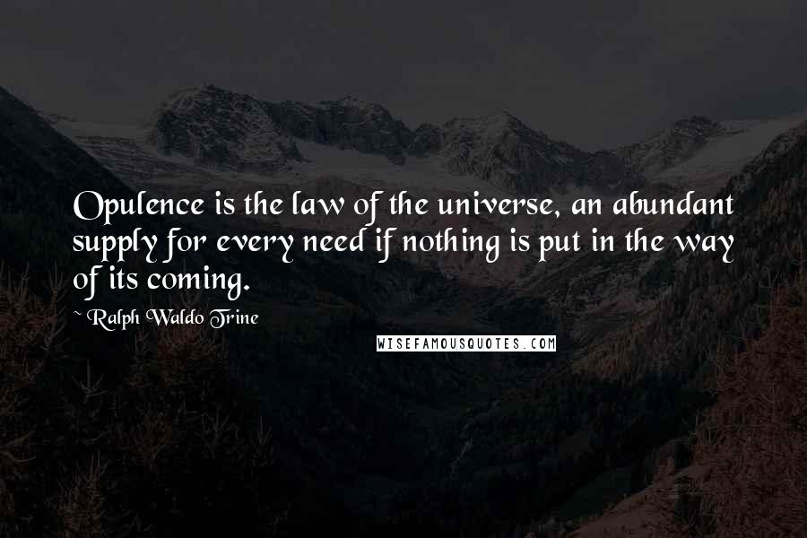 Ralph Waldo Trine Quotes: Opulence is the law of the universe, an abundant supply for every need if nothing is put in the way of its coming.