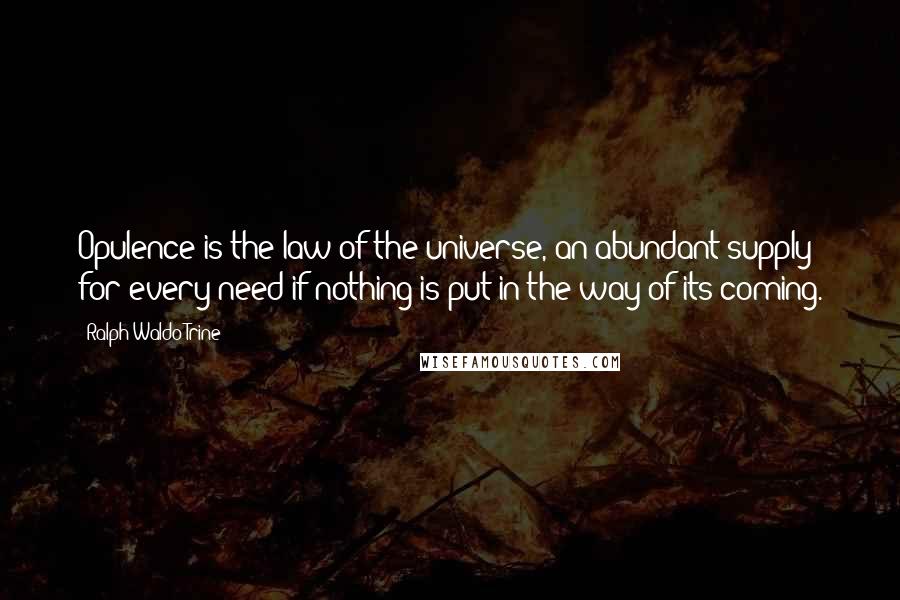 Ralph Waldo Trine Quotes: Opulence is the law of the universe, an abundant supply for every need if nothing is put in the way of its coming.